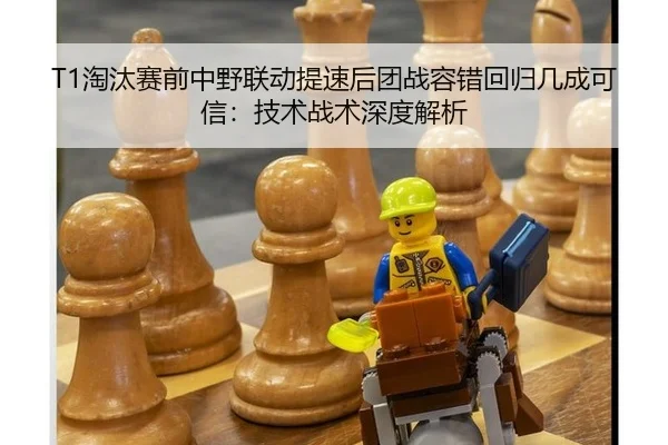 T1淘汰赛前中野联动提速后团战容错回归几成可信：技术战术深度解析