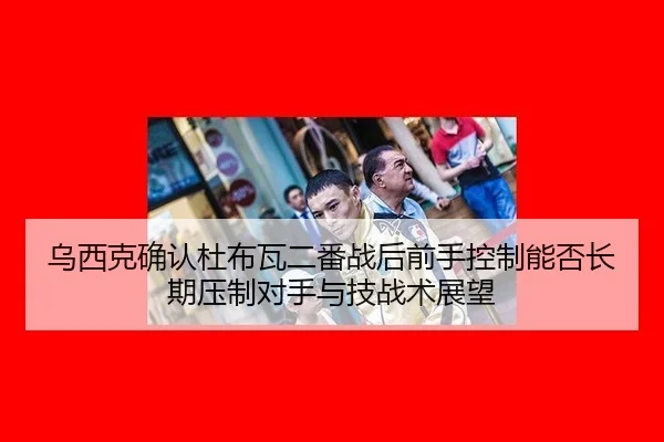 乌西克确认杜布瓦二番战后前手控制能否长期压制对手与技战术展望