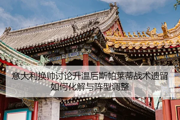 意大利换帅讨论升温后斯帕莱蒂战术遗留如何化解与阵型调整