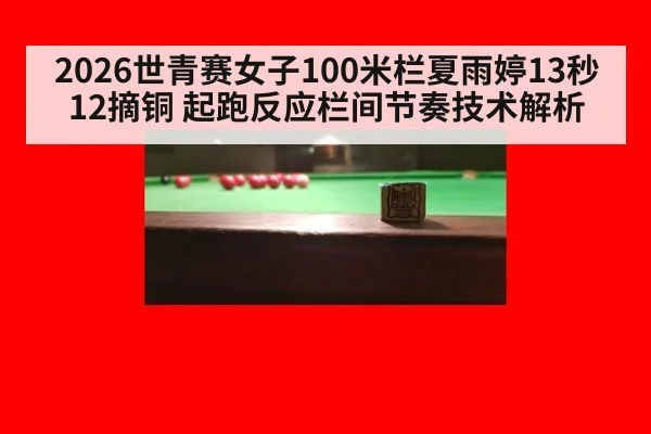 2026世青赛女子100米栏夏雨婷13秒12摘铜 起跑反应栏间节奏技术解析