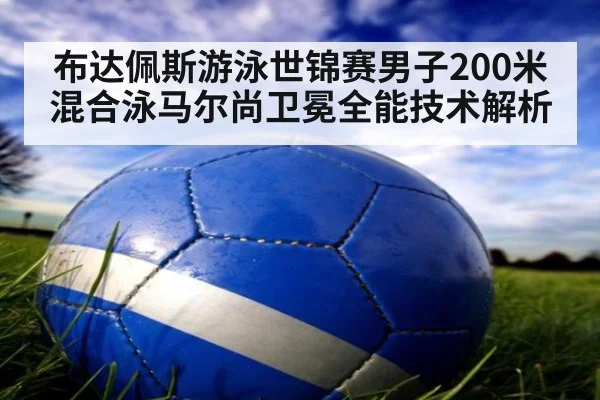 布达佩斯游泳世锦赛男子200米混合泳马尔尚卫冕全能技术解析