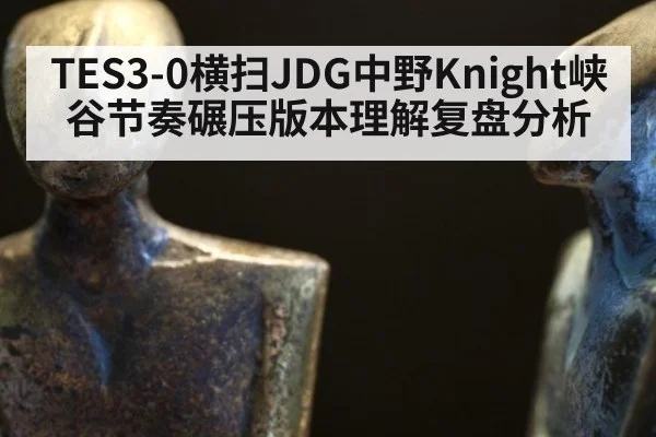 TES3-0横扫JDG中野Knight峡谷节奏碾压版本理解复盘分析