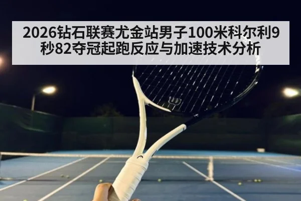 2026钻石联赛尤金站男子100米科尔利9秒82夺冠起跑反应与加速技术分析