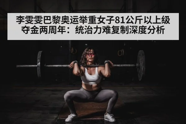 李雯雯巴黎奥运举重女子81公斤以上级夺金两周年：统治力难复制深度分析